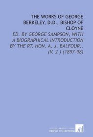 The Works of George Berkeley, D.D., Bishop of Cloyne: Ed. By George Sampson, With a Biographical Introduction by the Rt. Hon. A. J. Balfour.. (V. 2 ) (1897-98)