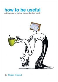 HOW TO BE USEFUL: A BEGINNER'S GUIDE TO NOT HATING WORK