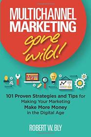 Multichannel Marketing Gone Wild!: 101 Proven Strategies and Tips for Making Your Marketing Make More Money in the Digital Age
