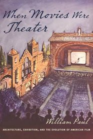 When Movies Were Theater: Architecture, Exhibition, and the Evolution of American Film (Film and Culture Series)