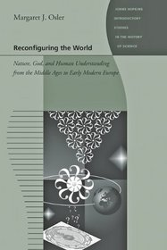 Reconfiguring the World: Nature, God, and Human Understanding from the Middle Ages to Early Modern Europe (Johns Hopkins Introductory Studies in the History of Science)