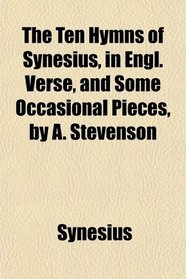 The Ten Hymns of Synesius, in Engl. Verse, and Some Occasional Pieces, by A. Stevenson