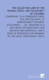 The Collection Laws of the Several States, and the District of Columbia: Comprising, in a Condensed Form, the Laws Relating to Imprisonment for Debt, Attachment ... for Members of the Legal Profession [ 1855 ]