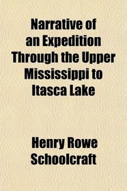 Narrative of an Expedition Through the Upper Mississippi to Itasca Lake