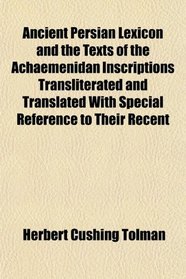 Ancient Persian Lexicon and the Texts of the Achaemenidan Inscriptions Transliterated and Translated With Special Reference to Their Recent