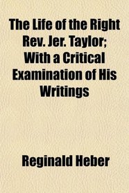 The Life of the Right Rev. Jer. Taylor; With a Critical Examination of His Writings