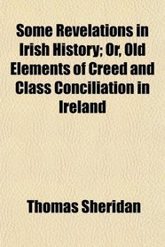 Some Revelations in Irish History; Or, Old Elements of Creed and Class Conciliation in Ireland