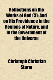 Reflections on the Works of God (3); And on His Providence in the Regions of Nature, and in the Government of the Universe
