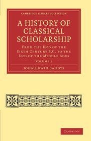 A History of Classical Scholarship: From the End of the Sixth Century B.C. to the End of the Middle Ages (Cambridge Library Collection - Classics) (Volume 1)