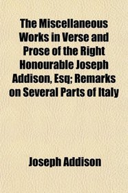 The Miscellaneous Works in Verse and Prose of the Right Honourable Joseph Addison, Esq; Remarks on Several Parts of Italy