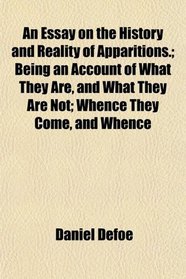 An Essay on the History and Reality of Apparitions.; Being an Account of What They Are, and What They Are Not; Whence They Come, and Whence