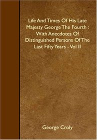Life And Times Of His Late Majesty George The Fourth : With Anecdotes Of Distinguished Persons Of The Last Fifty Years - Vol II