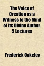 The Voice of Creation as a Witness to the Mind of Its Divine Author, 5 Lectures