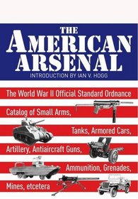 The American Arsenal: The World War II Official Standard Ordnance Catalogue of Artillery, Small Arms, Tanks, Armoured Cars, Artillery, Antiaircraft Guns, Ammunition, Grenades and Mines