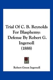 Trial Of C. B. Reynolds For Blasphemy: Defense By Robert G. Ingersoll (1888)