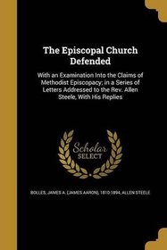 The Episcopal Church Defended: With an Examination Into the Claims of Methodist Episcopacy; In a Series of Letters Addressed to the REV. Allen Steele, with His Replies