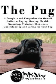 The Pug: A Complete and Comprehensive Owners Guide to: Buying, Owning, Health, Grooming, Training, Obedience, Understanding and Caring for Your Pug ... to Caring for a Dog from a Puppy to Old Age)
