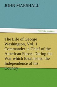 The Life of George Washington, Vol. 1 Commander in Chief of the American Forces During the War which Established the Independence of his Country and ... of the United States (TREDITION CLASSICS)