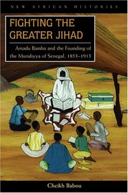 Fighting the Greater Jihad: Amadu Bamba and the Founding of the Muridiyya of Senegal, 1853-1913 (New African Histories)