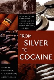 From Silver to Cocaine: Latin American Commodity Chains and the Building of the World Economy, 1500-2000 (American Encounters/Global Interactions)