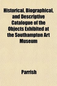 Historical, Biographical, and Descriptive Catalogue of the Objects Exhibited at the Southampton Art Museum