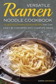 Versatile Ramen Noodle Cookbook: 25 Delicious Ramen Noodle Recipes that can easily be converted into Complete Dishes - Never use Ramen Noodle for just Soup again