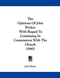 The Opinions Of John Wesley: With Regard To Continuing In Communion With The Church (1840)
