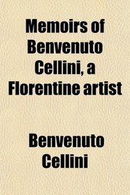 Memoirs of Benvenuto Cellini, a Florentine artist