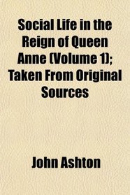 Social Life in the Reign of Queen Anne (Volume 1); Taken From Original Sources