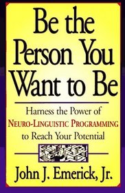 Be the Person You Want to Be : Harness the Power of Neuro-Linguistic Programming to Reach Your Potential