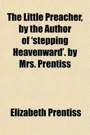 The Little Preacher, by the Author of 'stepping Heavenward'. by Mrs. Prentiss