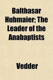 Balthasar Hbmaier; The Leader of the Anabaptists
