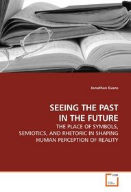 SEEING THE PAST IN THE FUTURE: THE PLACE OF SYMBOLS, SEMIOTICS, AND RHETORIC IN SHAPING HUMAN PERCEPTION OF REALITY