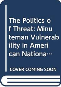 The Politics of Threat: Minuteman Vulnerability in American National Security Policy (Southampton Studies in International Policy)