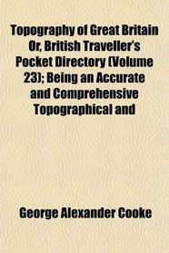Topography of Great Britain Or, British Traveller's Pocket Directory (Volume 23); Being an Accurate and Comprehensive Topographical and