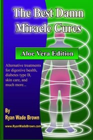 The Best Damn Miracle Cures - Aloe Vera Black & White Edition: Alternative Treatments For Digestive Health, Diabetes Type B, Skin Care, And Much More... (Volume 1)