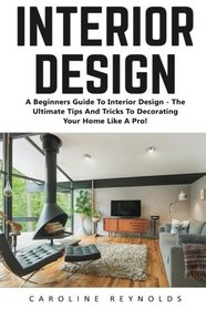 Interior Design: A Beginners Guide To Interior Design - The Ultimate Tips And Tricks To Decorating Your Home Like A Pro! (Feng Shui, Interior Design, Decorating Your Home)