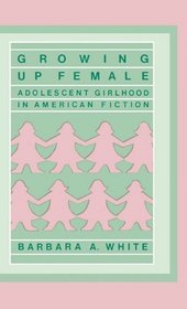 Growing Up Female : Adolescent Girlhood in American Fiction (Contributions in Women's Studies)