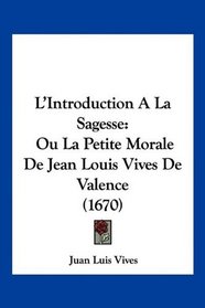 L'Introduction A La Sagesse: Ou La Petite Morale De Jean Louis Vives De Valence (1670) (French Edition)