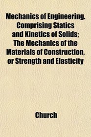 Mechanics of Engineering. Comprising Statics and Kinetics of Solids; The Mechanics of the Materials of Construction, or Strength and Elasticity