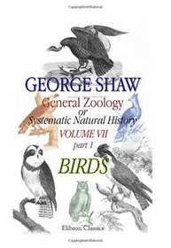 General Zoology or Systematic Natural History: Volume 7. Part 1. Birds