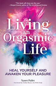 Living An Orgasmic Life: Heal Yourself and Awaken Your Pleasure