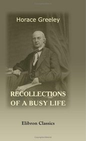 Recollections of a Busy Life: Including Reminiscences of American Politics and Politicians, from the Opening of the Missouri Contest to the Downfall of ... with Robert Dale Owen of the Law of Divorce