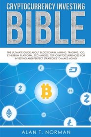 Cryptocurrency Investing Bible: The Ultimate Guide About Blockchain, Mining, Trading, ICO, Ethereum Platform, Exchanges, Top Cryptocurrencies for Investing and Perfect Strategies to Make Money