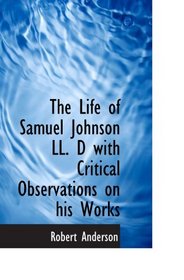 The Life of Samuel Johnson LL. D with Critical Observations on his Works