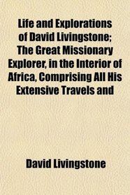 Life and Explorations of David Livingstone; The Great Missionary Explorer, in the Interior of Africa, Comprising All His Extensive Travels and