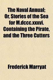 The Naval Annual; Or, Stories of the Sea for M.dccc.xxxvi. Containing the Pirate, and the Three Cutters