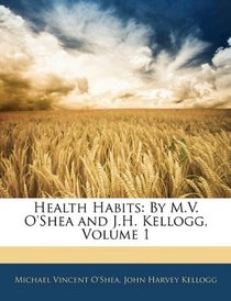 Health Habits: By M.V. O'Shea and J.H. Kellogg, Volume 1