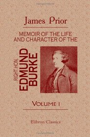 Memoir of the Life and Character of the Right Hon. Edmund Burke: With Specimens of His Poetry and Letters, and an Estimate of His Genius and Talents, Compared ... Those of His Great Contemporaries. Volume 1
