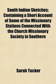 South Indian Sketches; Containing a Short Account of Some of the Missionary Stations Connected With the Church Missionary Society in Southern